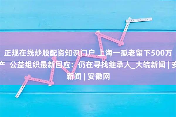 正規(guī)在線炒股配資知識門戶 上海一孤老留下500萬元遺產(chǎn)  公益組織最新回應：仍在尋找繼承人_大皖新聞 | 安徽網(wǎng)